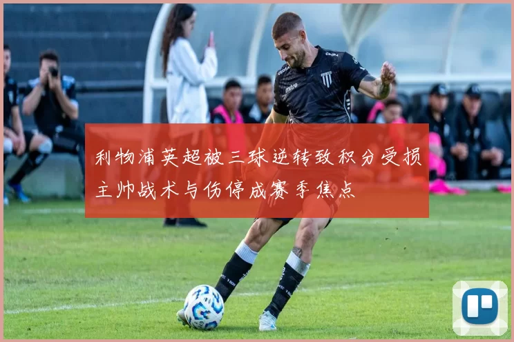 利物浦英超被三球逆转致积分受损主帅战术与伤停成赛季焦点