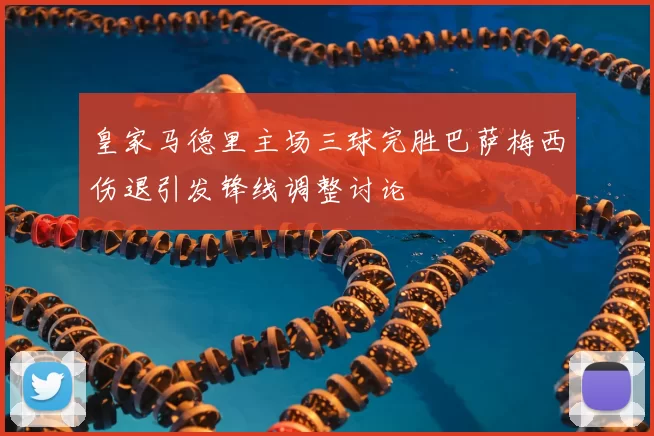 皇家马德里主场三球完胜巴萨梅西伤退引发锋线调整讨论