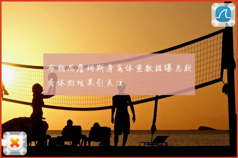 布朗尼詹姆斯身高体重数据曝光新秀体测结果引关注