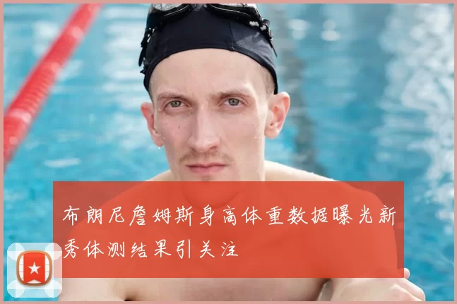 布朗尼詹姆斯身高体重数据曝光新秀体测结果引关注