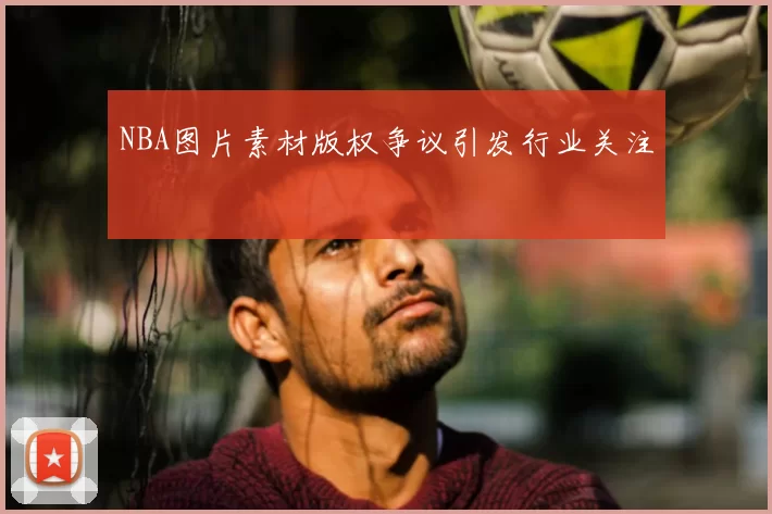 NBA图片素材版权争议引发行业关注