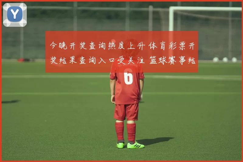 今晚开奖查询热度上升 体育彩票开奖结果查询入口受关注 篮球赛事结果成焦点