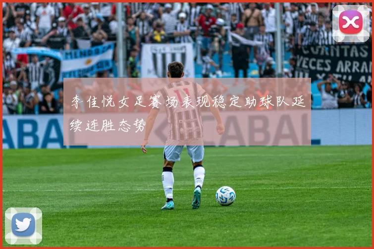 李佳悦女足赛场表现稳定助球队延续连胜态势