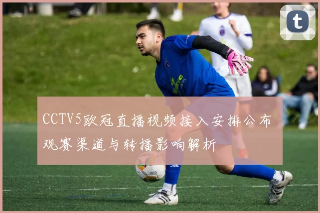 CCTV5欧冠直播视频接入安排公布 观赛渠道与转播影响解析