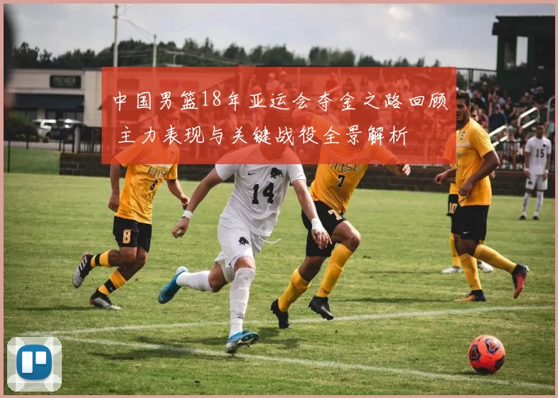 中国男篮18年亚运会夺金之路回顾 主力表现与关键战役全景解析