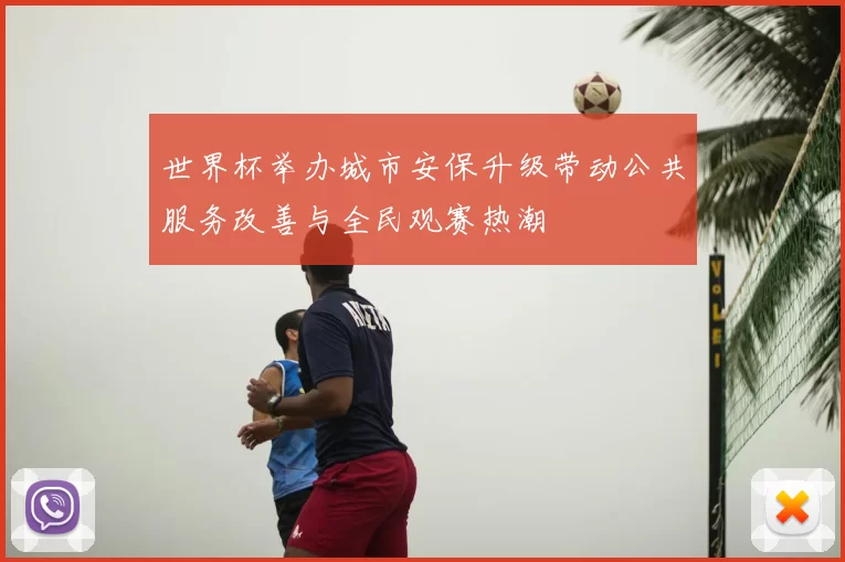 世界杯举办城市安保升级带动公共服务改善与全民观赛热潮