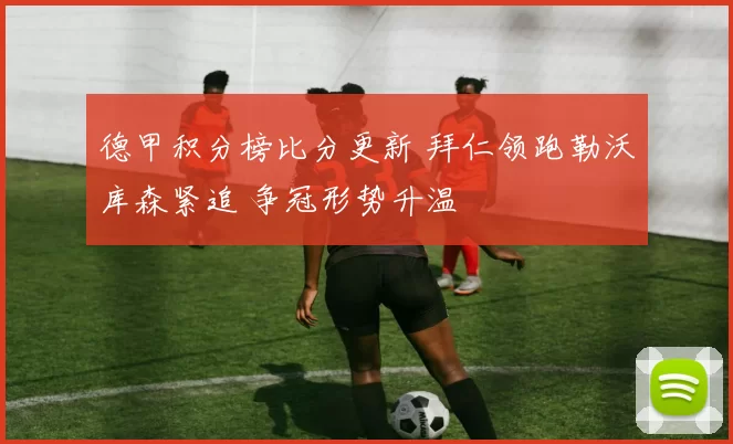 德甲积分榜比分更新 拜仁领跑勒沃库森紧追 争冠形势升温