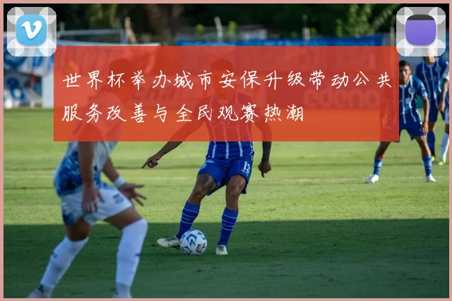 世界杯举办城市安保升级带动公共服务改善与全民观赛热潮