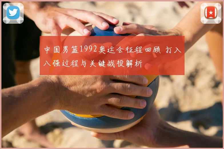 中国男篮1992奥运会征程回顾 打入八强过程与关键战役解析