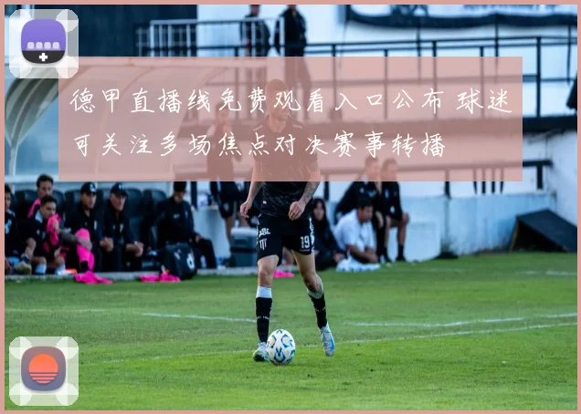 德甲直播线免费观看入口公布 球迷可关注多场焦点对决赛事转播