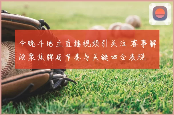 今晚斗地主直播视频引关注 赛事解读聚焦牌局节奏与关键回合表现