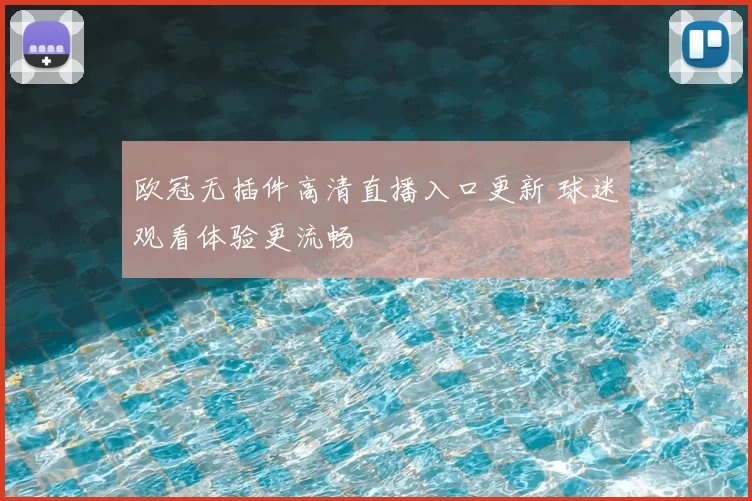 欧冠无插件高清直播入口更新 球迷观看体验更流畅
