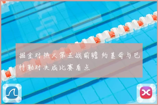 掘金对热火第五战前瞻 约基奇与巴特勒对决成比赛看点