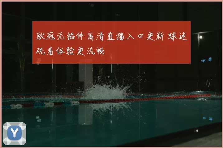 欧冠无插件高清直播入口更新 球迷观看体验更流畅
