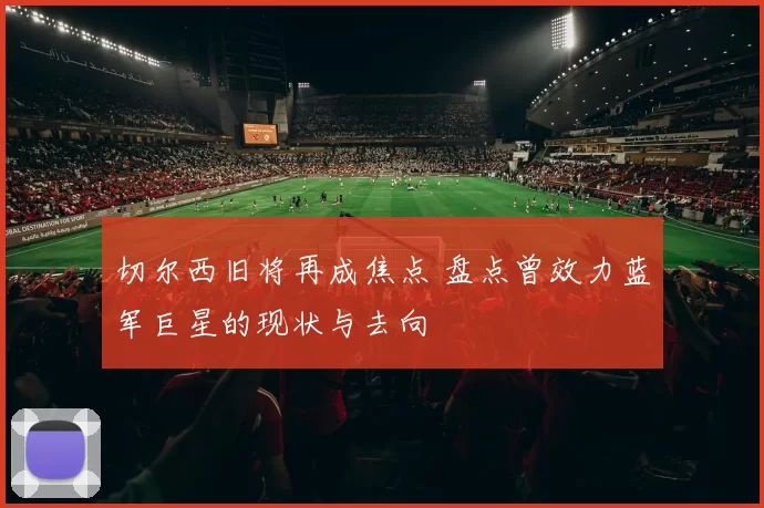 切尔西旧将再成焦点 盘点曾效力蓝军巨星的现状与去向