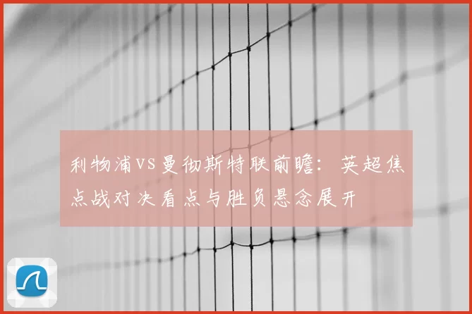 利物浦vs曼彻斯特联前瞻：英超焦点战对决看点与胜负悬念展开