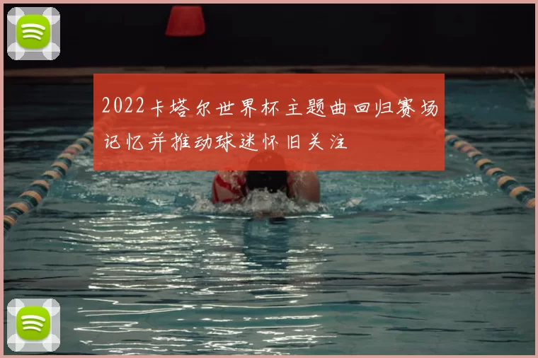 2022卡塔尔世界杯主题曲回归赛场记忆并推动球迷怀旧关注