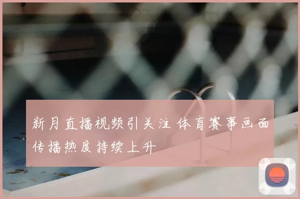 新月直播视频引关注 体育赛事画面传播热度持续上升