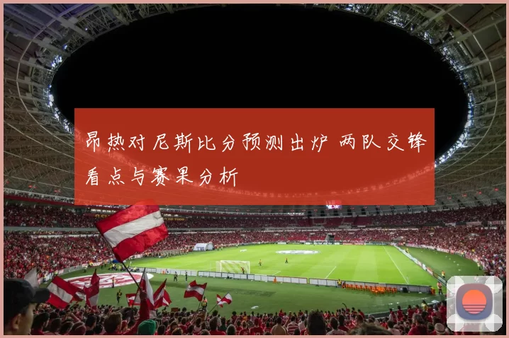 昂热对尼斯比分预测出炉 两队交锋看点与赛果分析