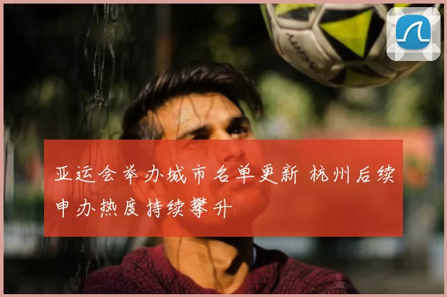 亚运会举办城市名单更新 杭州后续申办热度持续攀升