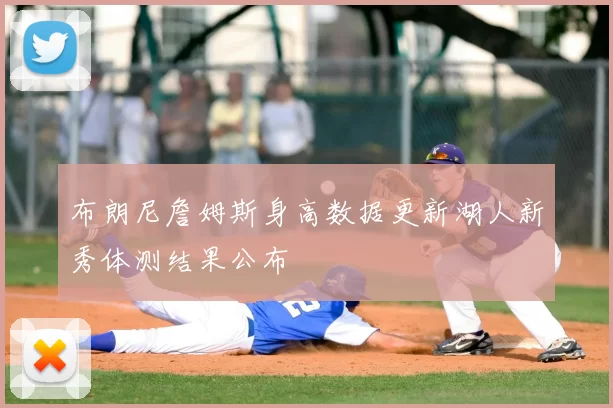 布朗尼詹姆斯身高数据更新湖人新秀体测结果公布
