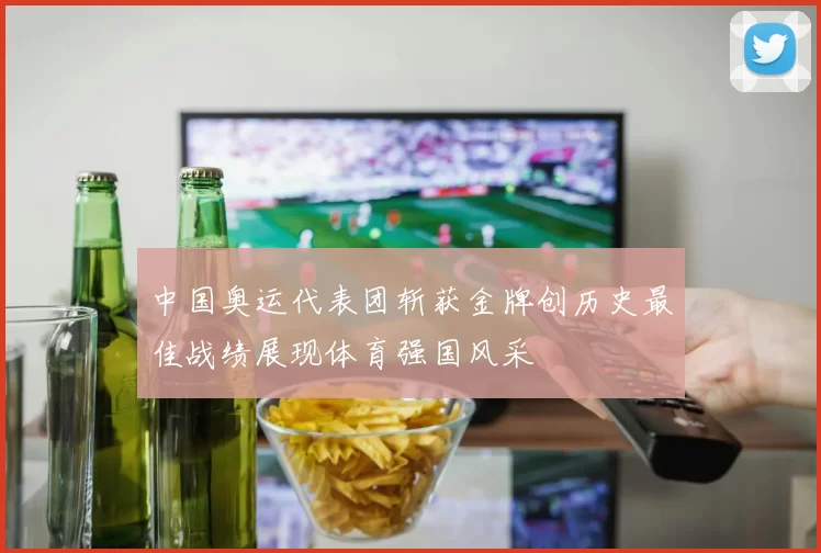 中国奥运代表团斩获金牌创历史最佳战绩展现体育强国风采