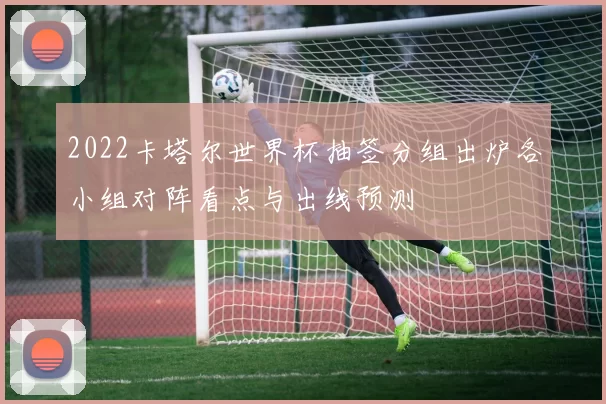 2022卡塔尔世界杯抽签分组出炉各小组对阵看点与出线预测