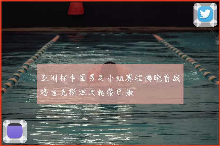 亚洲杯中国男足小组赛程揭晓首战塔吉克斯坦次轮黎巴嫩