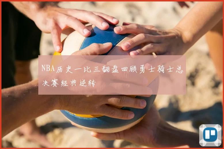 NBA历史一比三翻盘回顾勇士骑士总决赛经典逆转